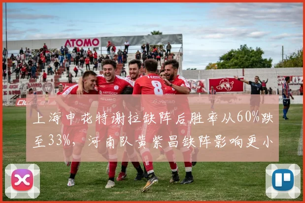 上海申花特谢拉缺阵后胜率从60%跌至33%，河南队黄紫昌缺阵影响更小