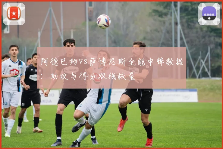 阿德巴约vs萨博尼斯全能中锋数据:助攻与得分双线较量