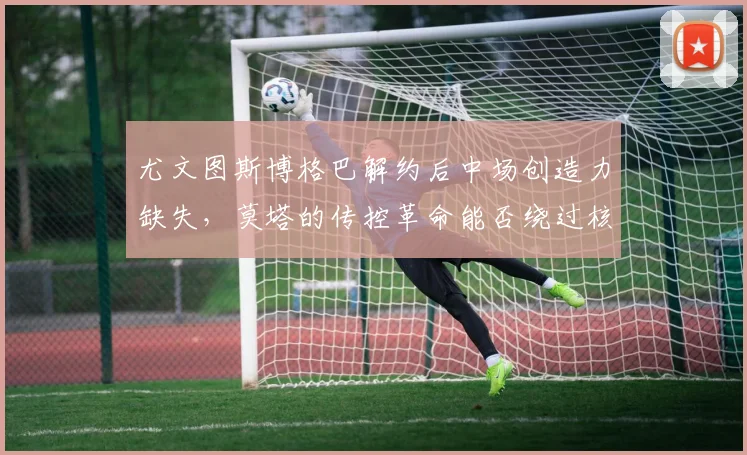 尤文图斯博格巴解约后中场创造力缺失,莫塔的传控革命能否绕过核心难题?