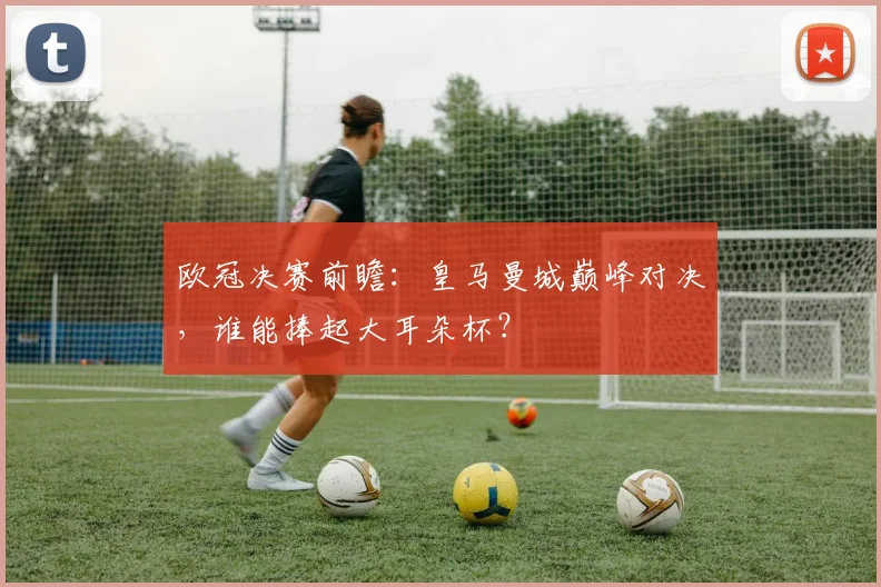 欧冠决赛前瞻：皇马曼城巅峰对决，谁能捧起大耳朵杯？