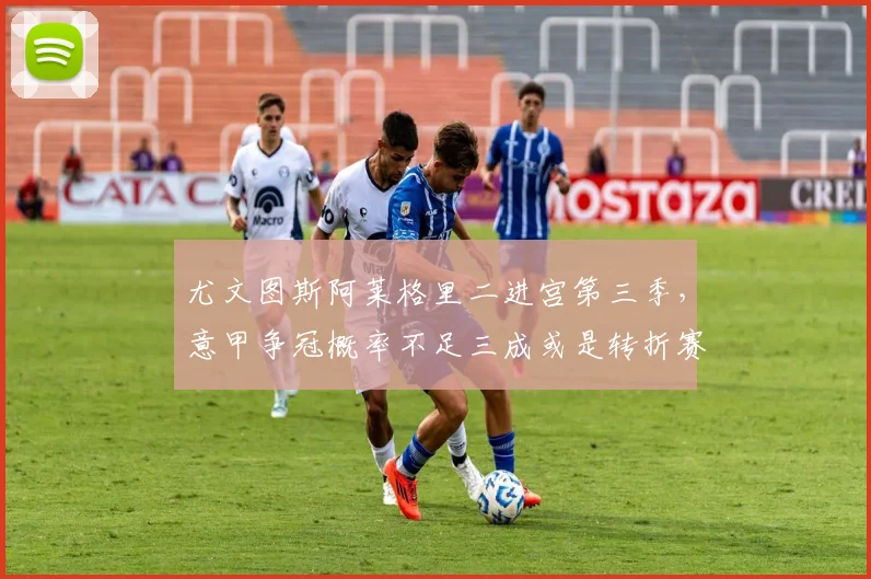 尤文图斯阿莱格里二进宫第三季，意甲争冠概率不足三成或是转折赛季？