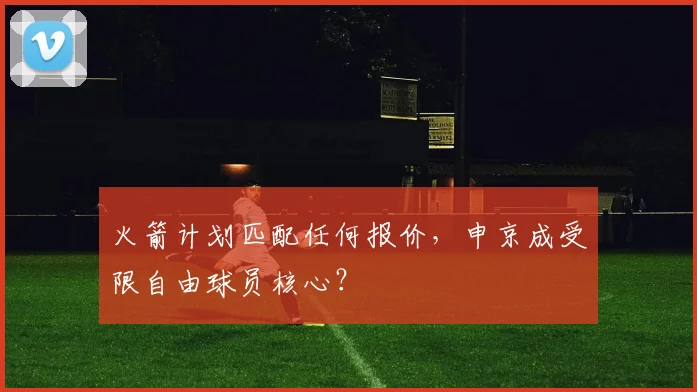 火箭计划匹配任何报价，申京成受限自由球员核心？