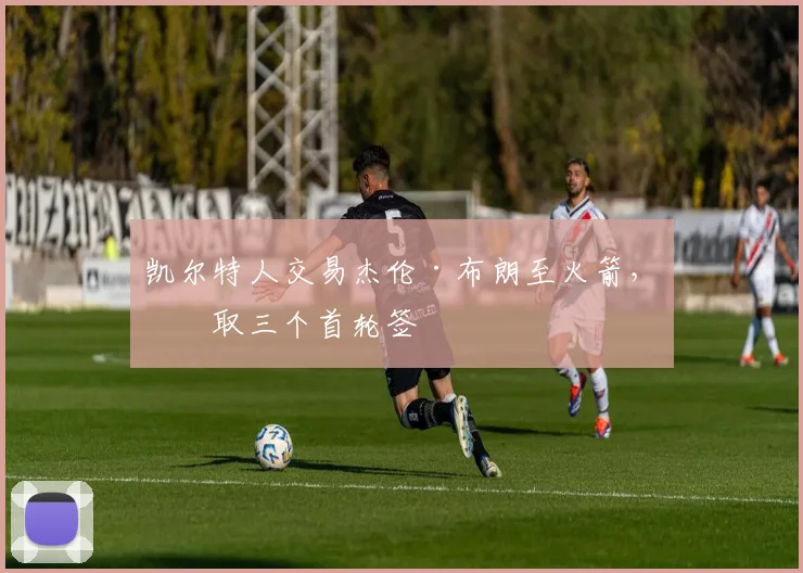 凯尔特人交易杰伦·布朗至火箭，换取三个首轮签