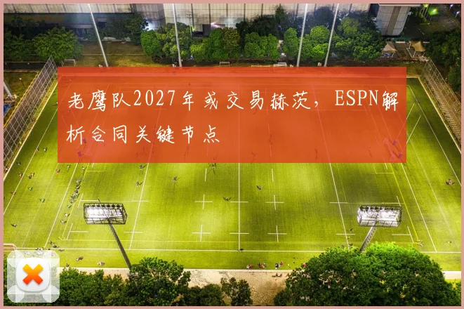 老鹰队2027年或交易赫茨，ESPN解析合同关键节点